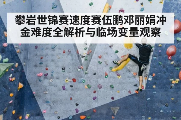 攀岩世锦赛速度赛伍鹏邓丽娟冲金难度全解析与临场变量观察